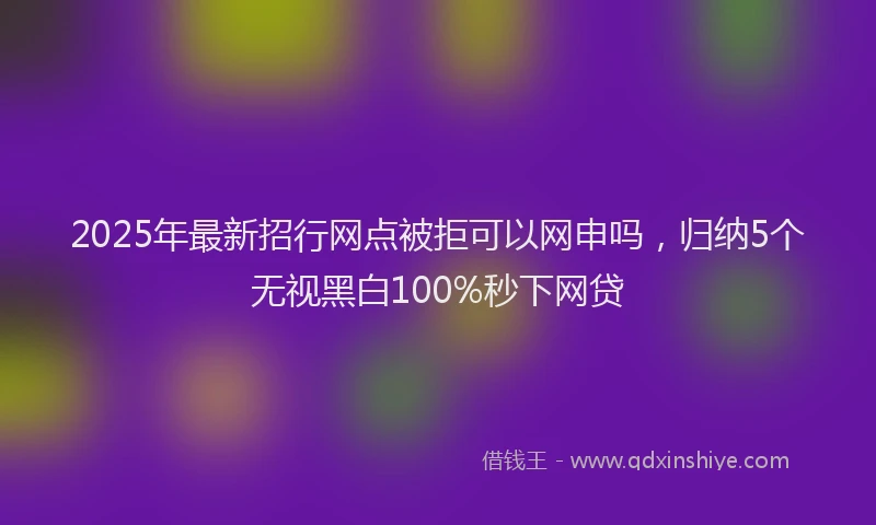 2025年最新招行网点被拒可以网申吗，归纳5个无视黑白100%秒下网贷