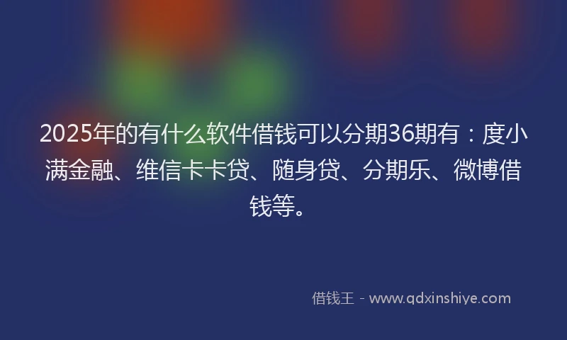 2025年的有什么软件借钱可以分期36期有：度小满金融、维信卡卡贷、随身贷、分期乐、微博借钱等。
