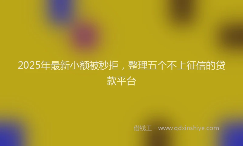 2025年最新小额被秒拒，整理五个不上征信的贷款平台