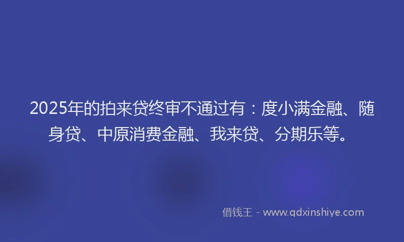 2025年的拍来贷终审不通过有：度小满金融、随身贷、中原消费金融、我来贷、分期乐等。