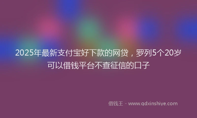 2025年最新支付宝好下款的网贷，罗列5个20岁可以借钱平台不查征信的口子