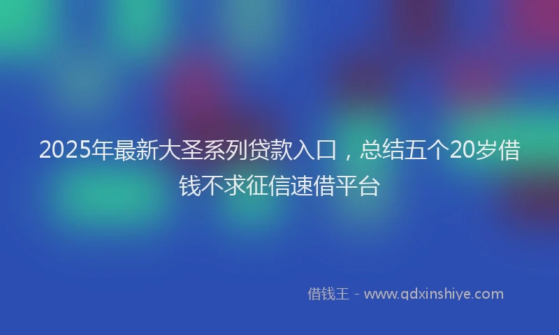 2025年最新大圣系列贷款入口，总结五个20岁借钱不求征信速借平台