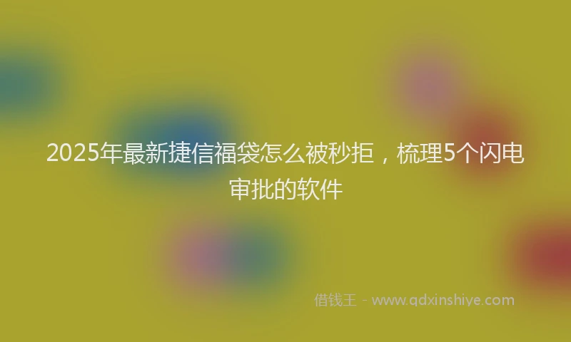 2025年最新捷信福袋怎么被秒拒，梳理5个闪电审批的软件
