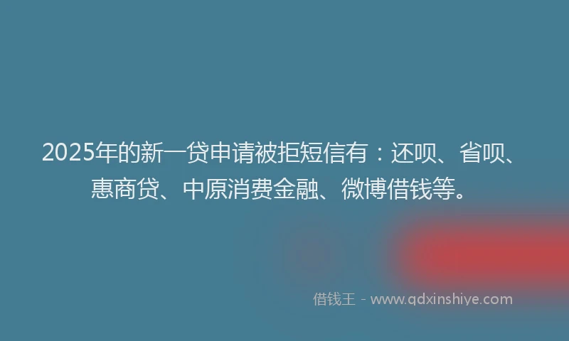 2025年的新一贷申请被拒短信有：还呗、省呗、惠商贷、中原消费金融、微博借钱等。