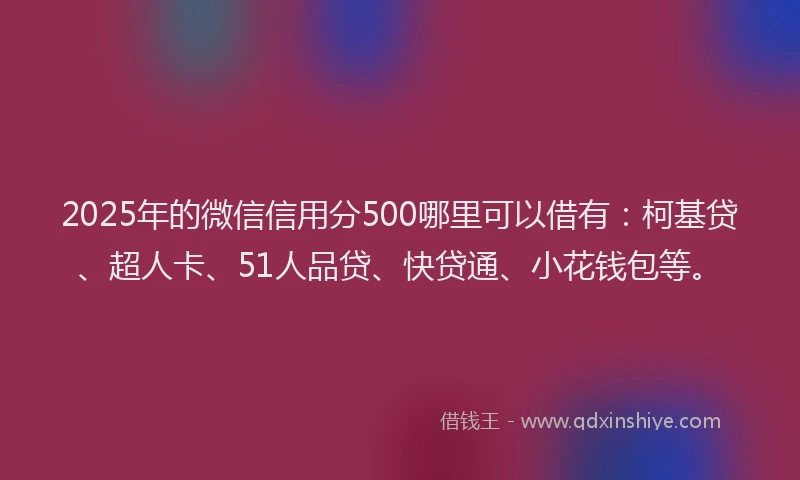 2025年的微信信用分500哪里可以借有：柯基贷、超人卡、51人品贷、快贷通、小花钱包等。