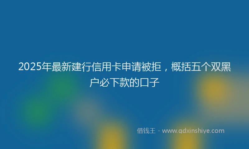 2025年最新建行信用卡申请被拒，概括五个双黑户必下款的口子
