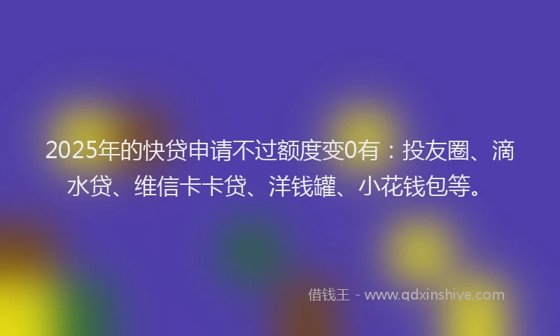 2025年的快贷申请不过额度变0有：投友圈、滴水贷、维信卡卡贷、洋钱罐、小花钱包等。