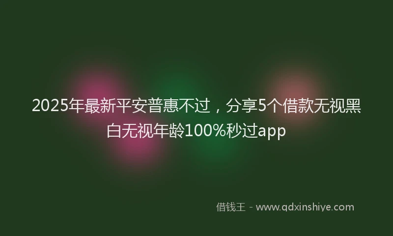 2025年最新平安普惠不过，分享5个借款无视黑白无视年龄100%秒过app