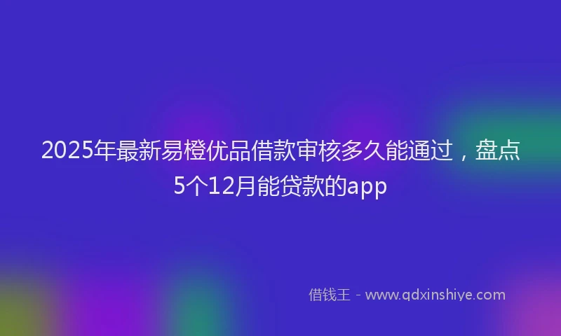 2025年最新易橙优品借款审核多久能通过，盘点5个12月能贷款的app