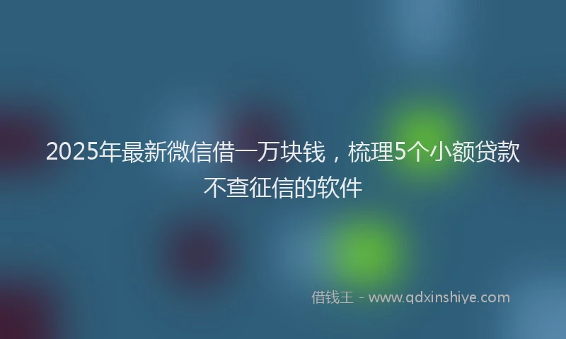 2025年最新微信借一万块钱，梳理5个小额贷款不查征信的软件