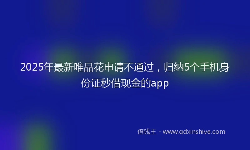 2025年最新唯品花申请不通过，归纳5个手机身份证秒借现金的app