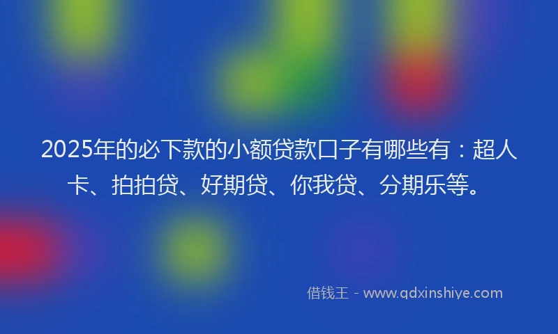 2025年的必下款的小额贷款口子有哪些有：超人卡、拍拍贷、好期贷、你我贷、分期乐等。