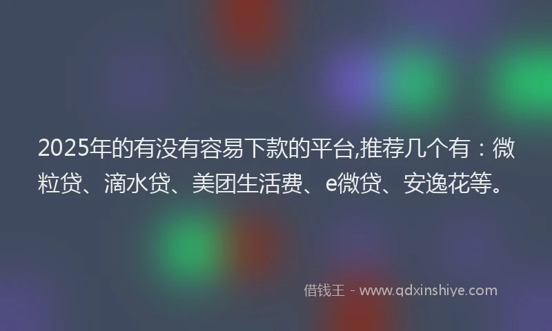 2025年的有没有容易下款的平台,推荐几个有：微粒贷、滴水贷、美团生活费、e微贷、安逸花等。