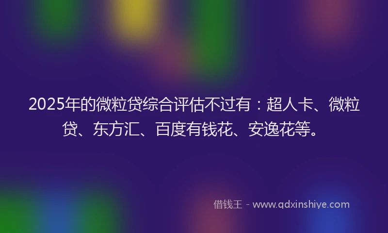 2025年的微粒贷综合评估不过有：超人卡、微粒贷、东方汇、百度有钱花、安逸花等。