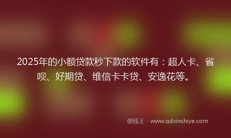 2025年的小额贷款秒下款的软件有：超人卡、省呗、好期贷、维信卡卡贷、安逸花等。
