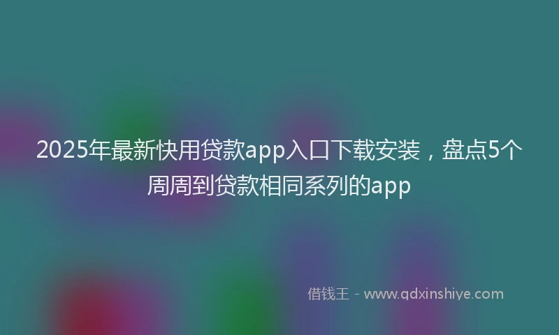 2025年最新快用贷款app入口下载安装，盘点5个周周到贷款相同系列的app