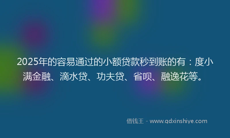 2025年的容易通过的小额贷款秒到账的有：度小满金融、滴水贷、功夫贷、省呗、融逸花等。