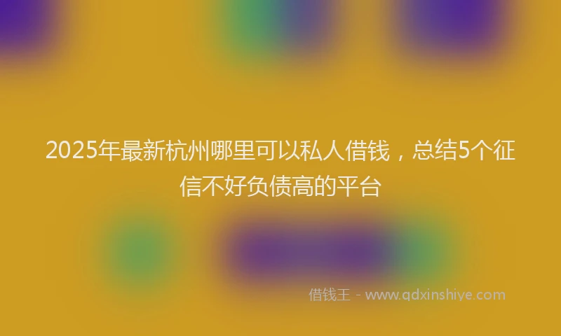 2025年最新杭州哪里可以私人借钱，总结5个征信不好负债高的平台
