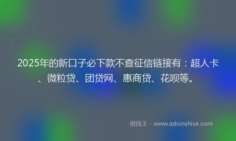 2025年的新口子必下款不查征信链接有：超人卡、微粒贷、团贷网、惠商贷、花呗等。