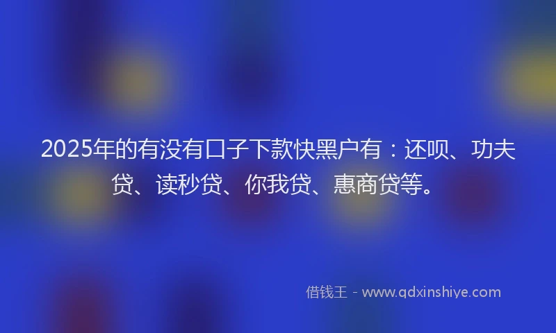 2025年的有没有口子下款快黑户有：还呗、功夫贷、读秒贷、你我贷、惠商贷等。