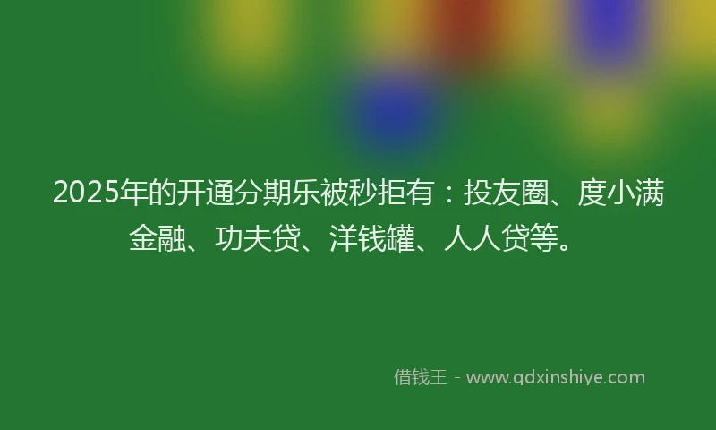 2025年的开通分期乐被秒拒有：投友圈、度小满金融、功夫贷、洋钱罐、人人贷等。