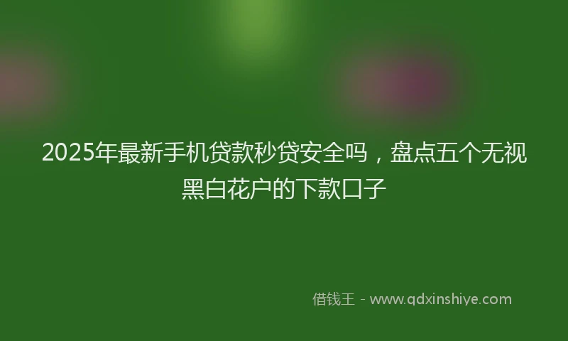 2025年最新手机贷款秒贷安全吗，盘点五个无视黑白花户的下款口子