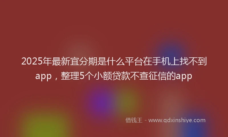 2025年最新宜分期是什么平台在手机上找不到app，整理5个小额贷款不查征信的app