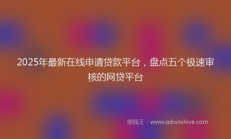 2025年最新在线申请贷款平台，盘点五个极速审核的网贷平台
