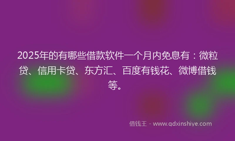 2025年的有哪些借款软件一个月内免息有：微粒贷、信用卡贷、东方汇、百度有钱花、微博借钱等。