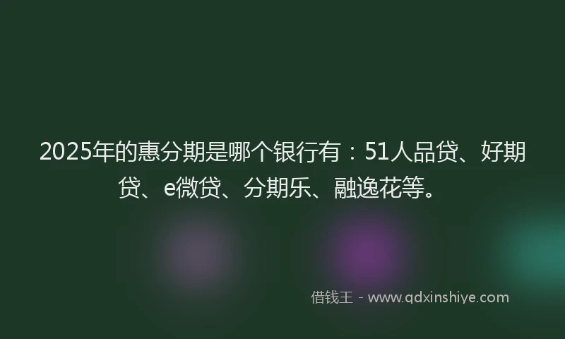 2025年的惠分期是哪个银行有：51人品贷、好期贷、e微贷、分期乐、融逸花等。