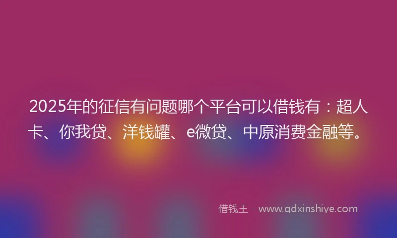 2025年的征信有问题哪个平台可以借钱有：超人卡、你我贷、洋钱罐、e微贷、中原消费金融等。
