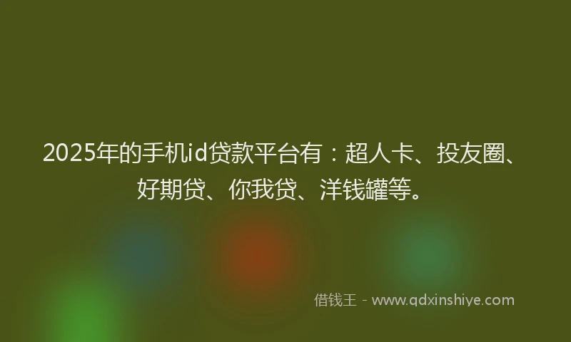 2025年的手机id贷款平台有：超人卡、投友圈、好期贷、你我贷、洋钱罐等。