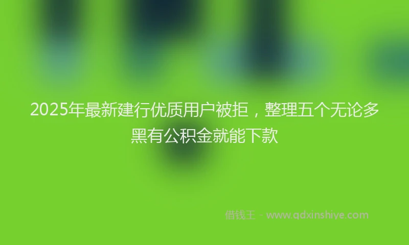 2025年最新建行优质用户被拒，整理五个无论多黑有公积金就能下款
