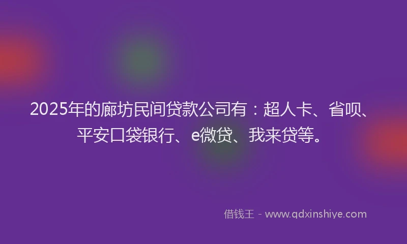 2025年的廊坊民间贷款公司有：超人卡、省呗、平安口袋银行、e微贷、我来贷等。