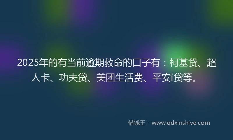 2025年的有当前逾期救命的口子有：柯基贷、超人卡、功夫贷、美团生活费、平安i贷等。