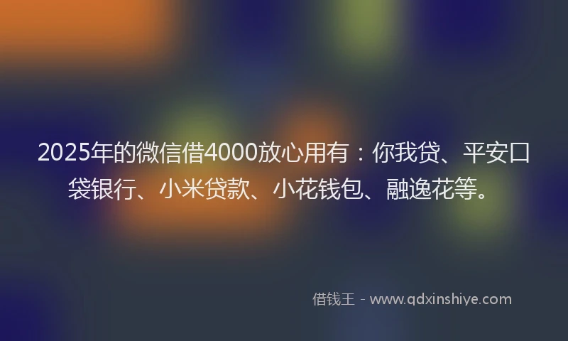 2025年的微信借4000放心用有：你我贷、平安口袋银行、小米贷款、小花钱包、融逸花等。