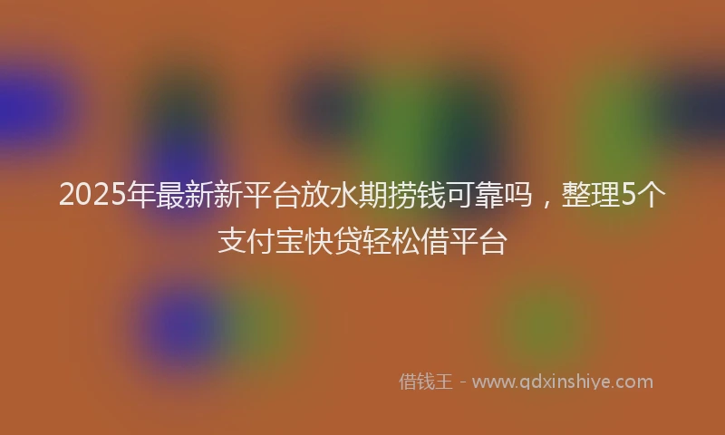 2025年最新新平台放水期捞钱可靠吗，整理5个支付宝快贷轻松借平台