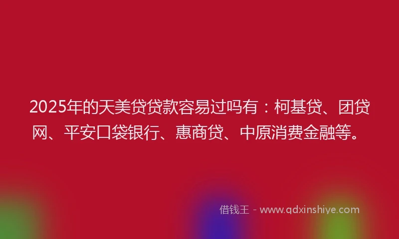 2025年的天美贷贷款容易过吗有：柯基贷、团贷网、平安口袋银行、惠商贷、中原消费金融等。