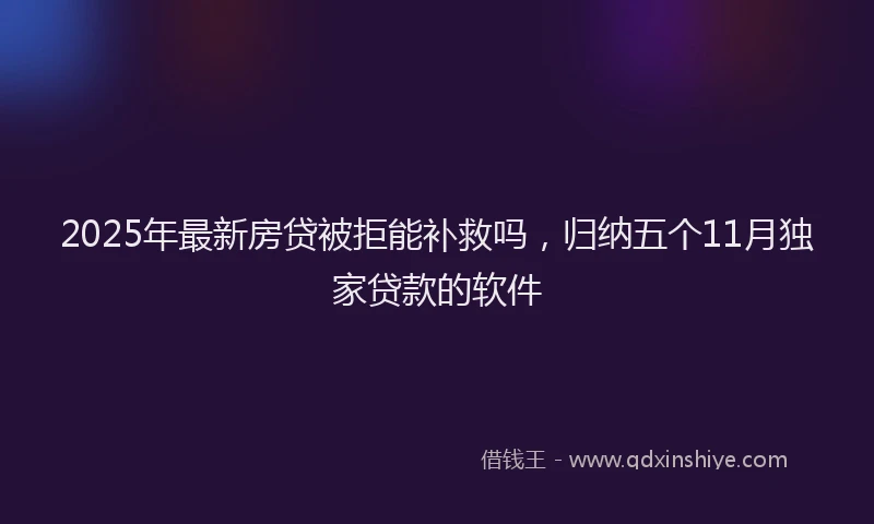 2025年最新房贷被拒能补救吗，归纳五个11月独家贷款的软件