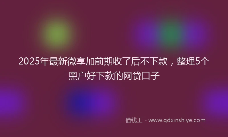 2025年最新微享加前期收了后不下款，整理5个黑户好下款的网贷口子