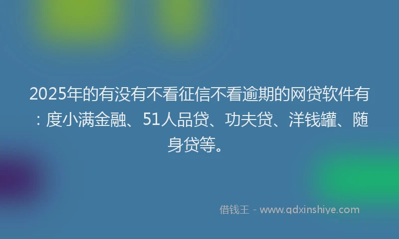 2025年的有没有不看征信不看逾期的网贷软件有：度小满金融、51人品贷、功夫贷、洋钱罐、随身贷等。