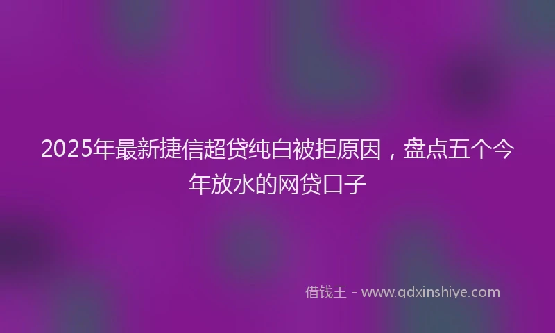 2025年最新捷信超贷纯白被拒原因，盘点五个今年放水的网贷口子