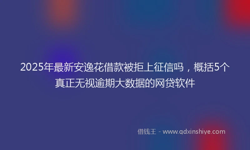 2025年最新安逸花借款被拒上征信吗，概括5个真正无视逾期大数据的网贷软件