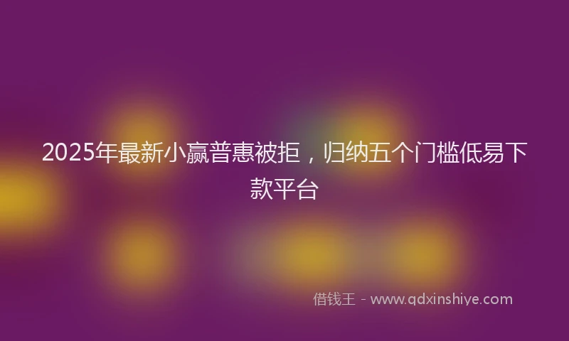 2025年最新小赢普惠被拒，归纳五个门槛低易下款平台