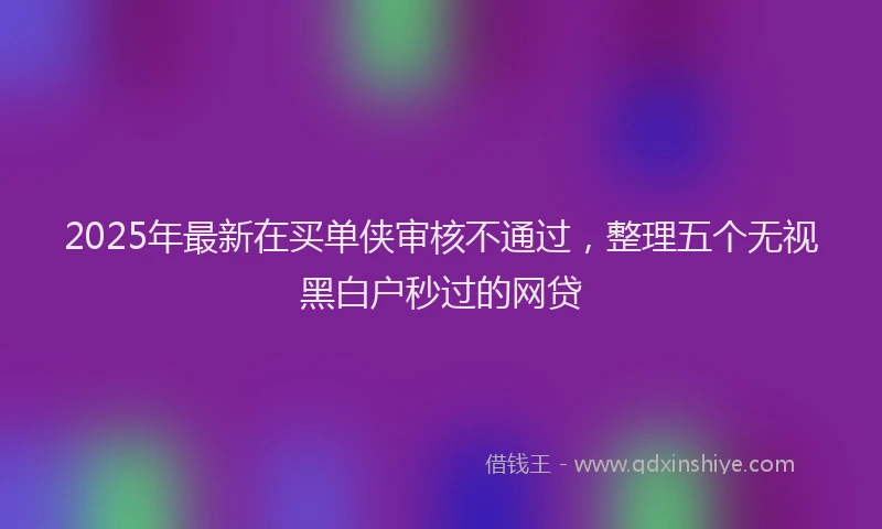 2025年最新在买单侠审核不通过，整理五个无视黑白户秒过的网贷