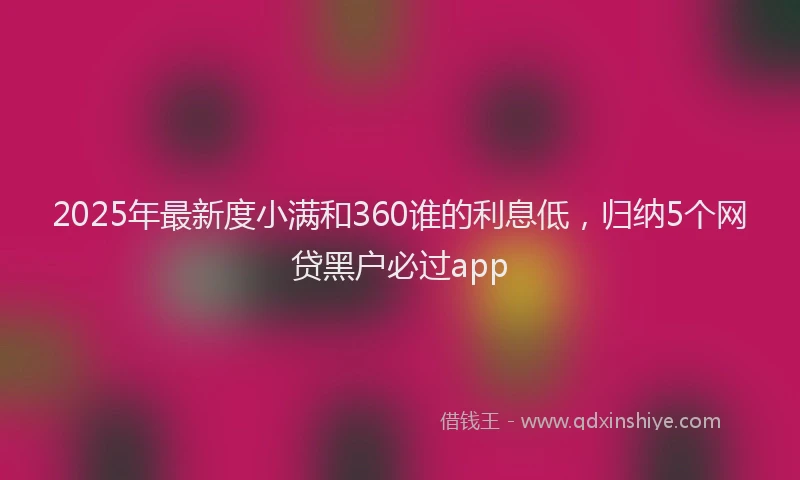 2025年最新度小满和360谁的利息低，归纳5个网贷黑户必过app