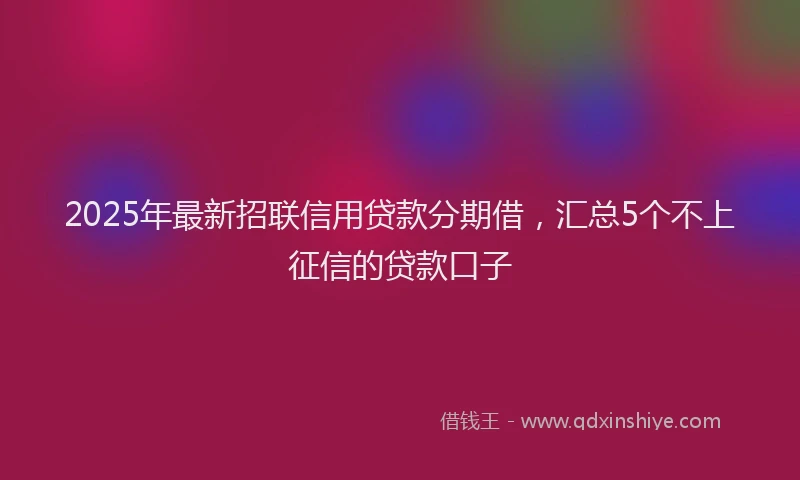2025年最新招联信用贷款分期借，汇总5个不上征信的贷款口子