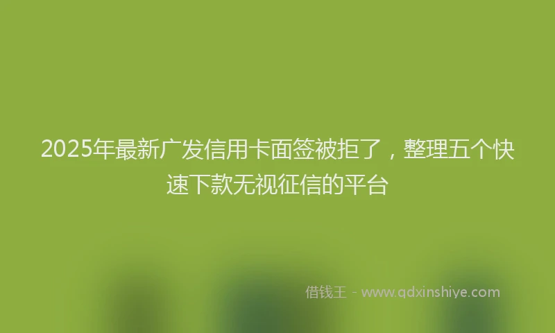 2025年最新广发信用卡面签被拒了，整理五个快速下款无视征信的平台