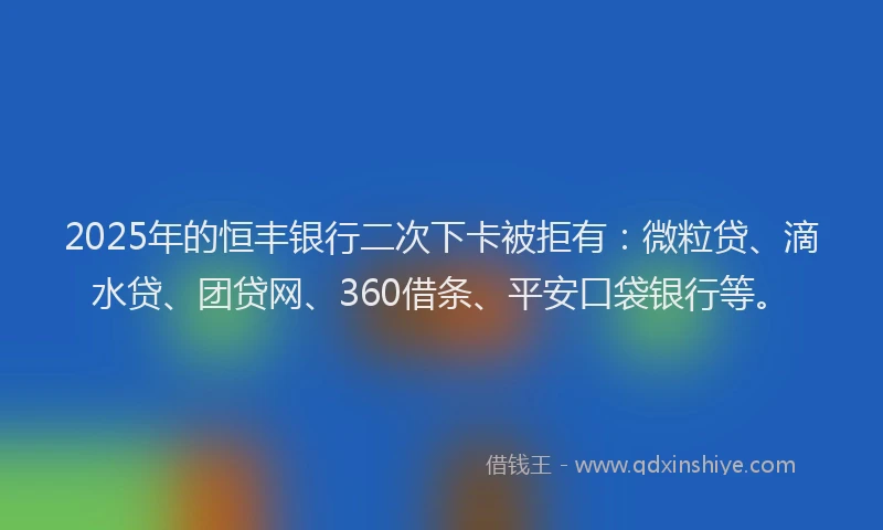 2025年的恒丰银行二次下卡被拒有：微粒贷、滴水贷、团贷网、360借条、平安口袋银行等。