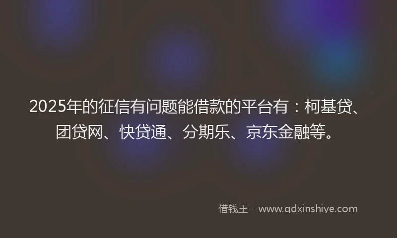 2025年的征信有问题能借款的平台有：柯基贷、团贷网、快贷通、分期乐、京东金融等。